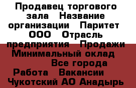 Продавец торгового зала › Название организации ­ Паритет, ООО › Отрасль предприятия ­ Продажи › Минимальный оклад ­ 24 000 - Все города Работа » Вакансии   . Чукотский АО,Анадырь г.